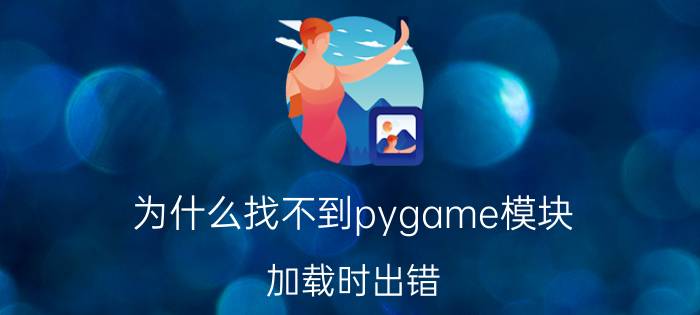 为什么找不到pygame模块 加载时出错，找不到制定的模块？